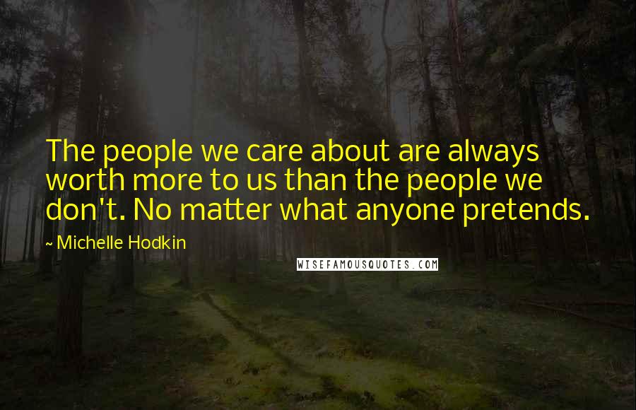 Michelle Hodkin Quotes: The people we care about are always worth more to us than the people we don't. No matter what anyone pretends.