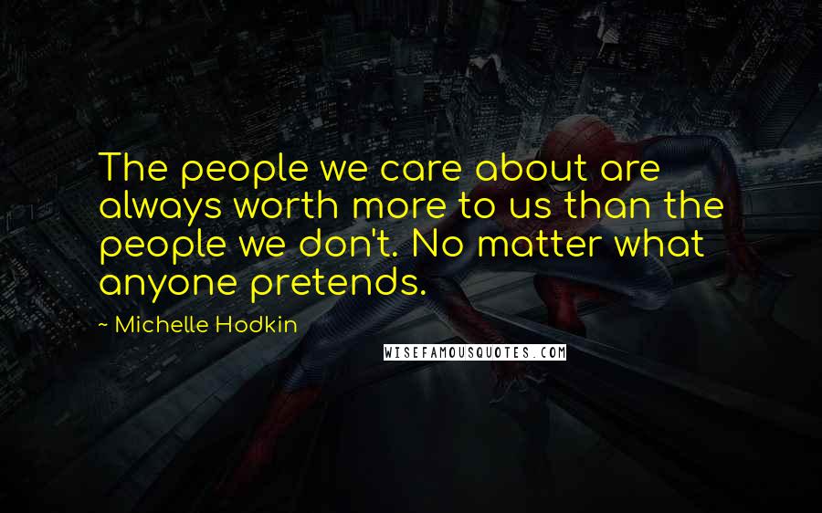 Michelle Hodkin Quotes: The people we care about are always worth more to us than the people we don't. No matter what anyone pretends.