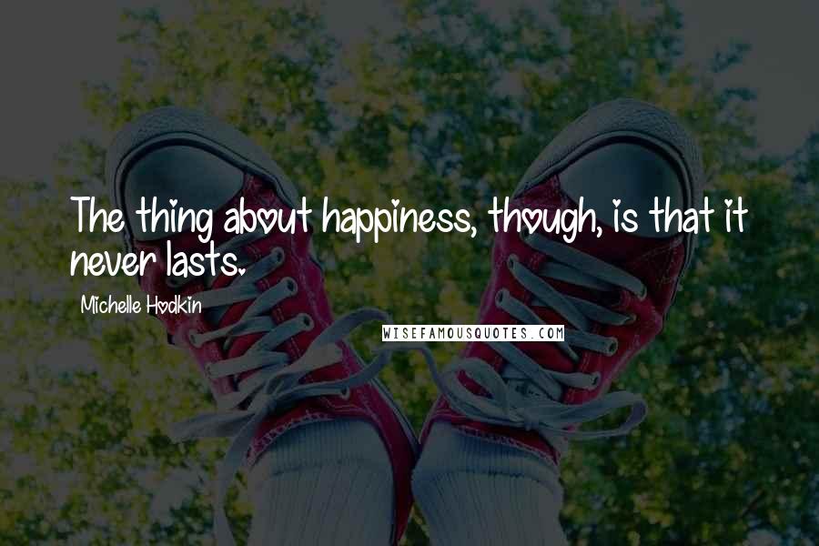 Michelle Hodkin Quotes: The thing about happiness, though, is that it never lasts.