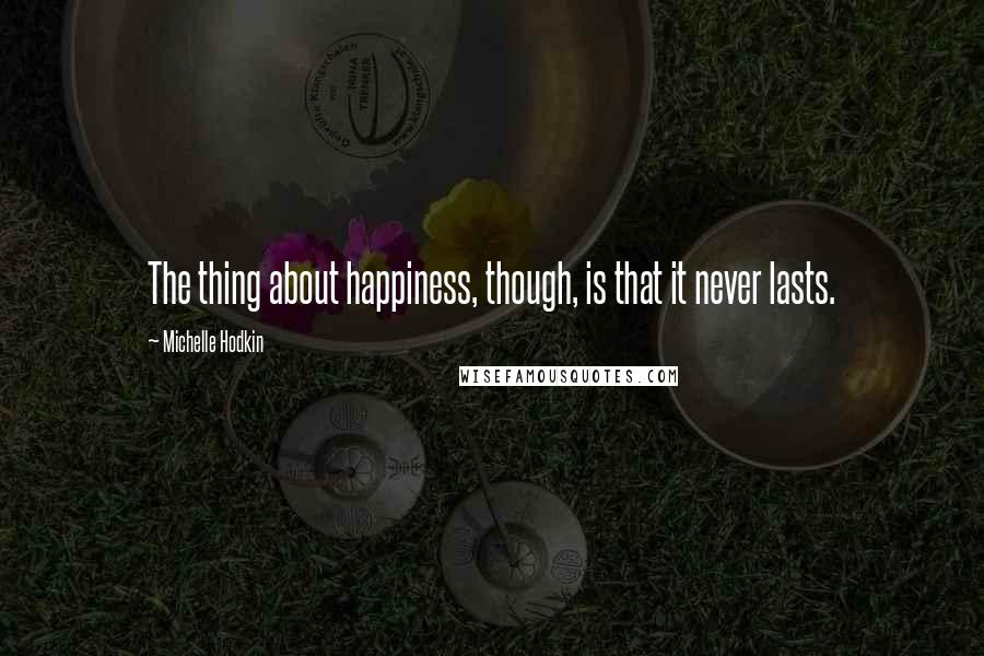 Michelle Hodkin Quotes: The thing about happiness, though, is that it never lasts.