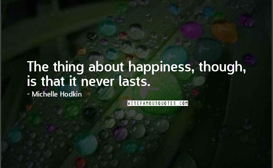 Michelle Hodkin Quotes: The thing about happiness, though, is that it never lasts.