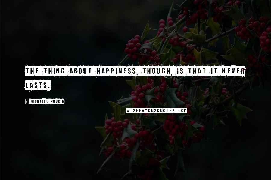 Michelle Hodkin Quotes: The thing about happiness, though, is that it never lasts.