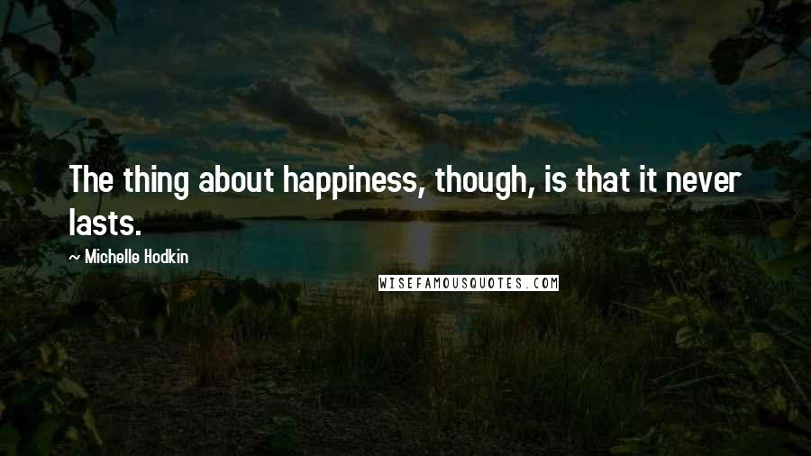Michelle Hodkin Quotes: The thing about happiness, though, is that it never lasts.