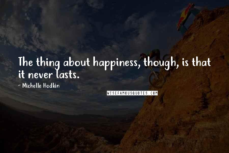 Michelle Hodkin Quotes: The thing about happiness, though, is that it never lasts.