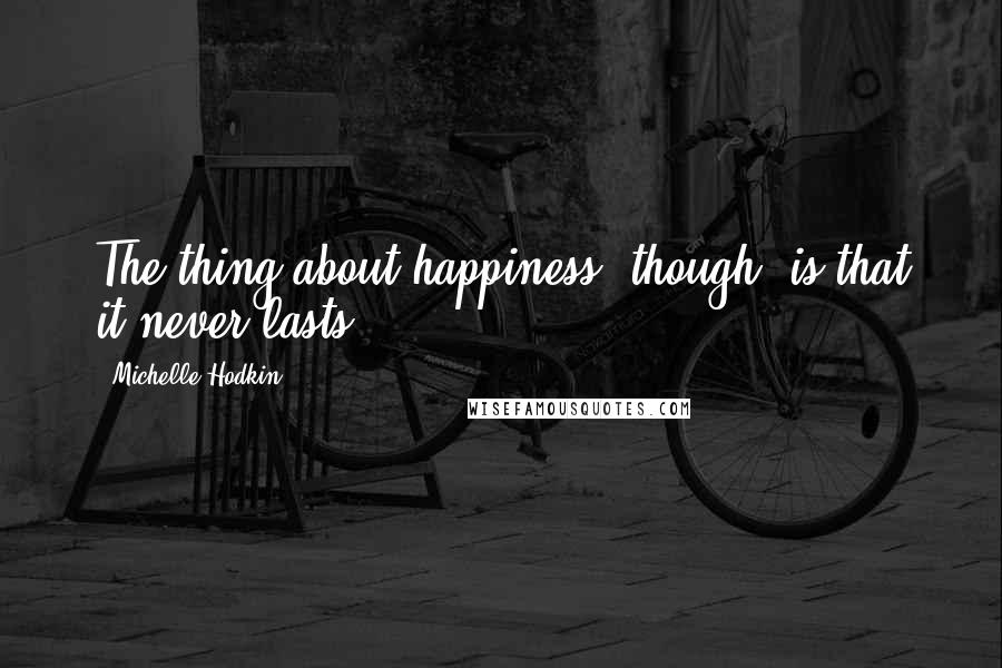 Michelle Hodkin Quotes: The thing about happiness, though, is that it never lasts.