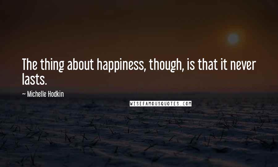 Michelle Hodkin Quotes: The thing about happiness, though, is that it never lasts.