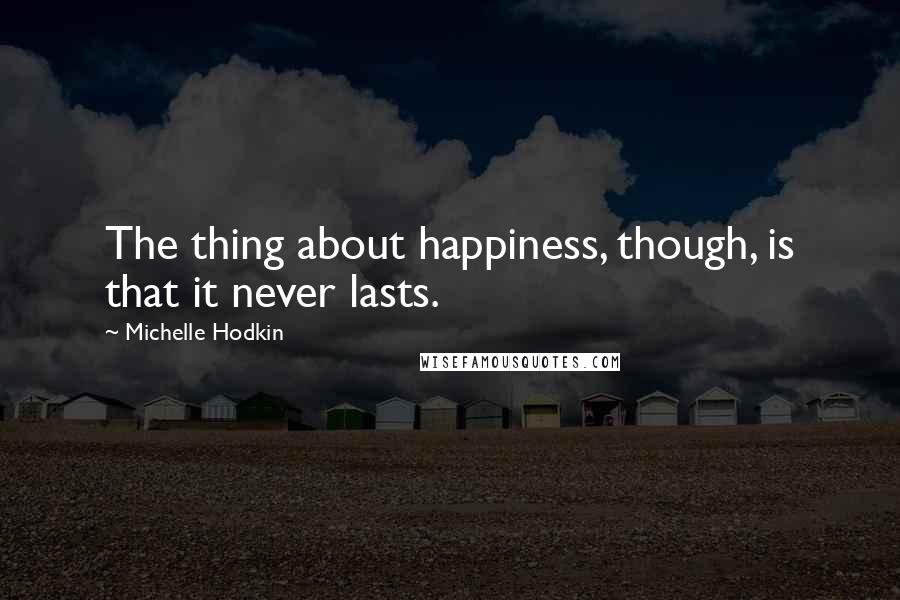 Michelle Hodkin Quotes: The thing about happiness, though, is that it never lasts.