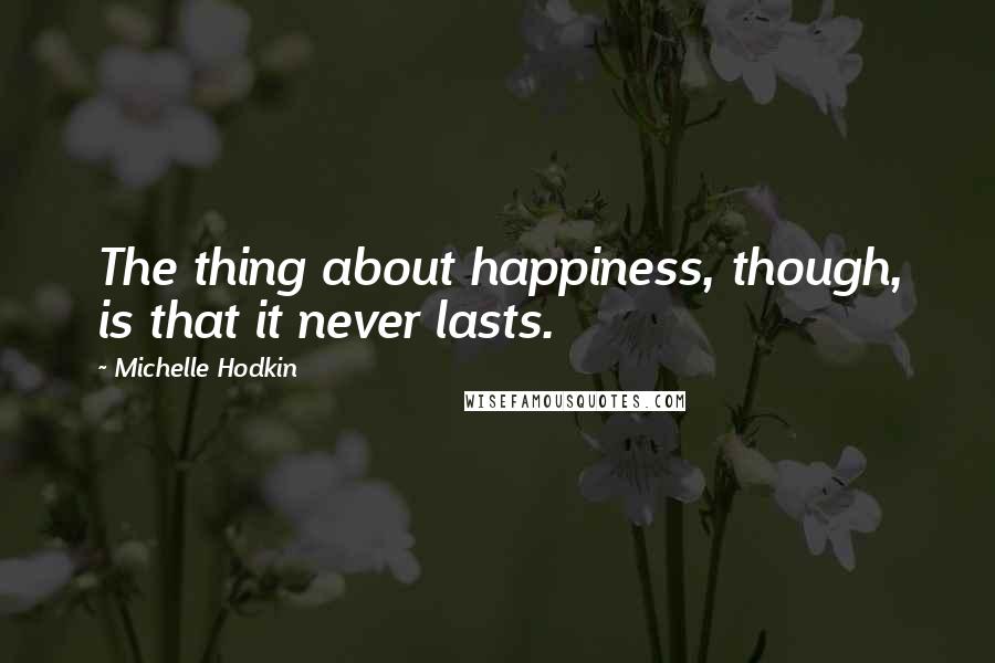 Michelle Hodkin Quotes: The thing about happiness, though, is that it never lasts.