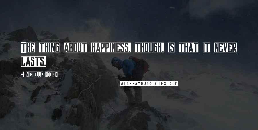 Michelle Hodkin Quotes: The thing about happiness, though, is that it never lasts.