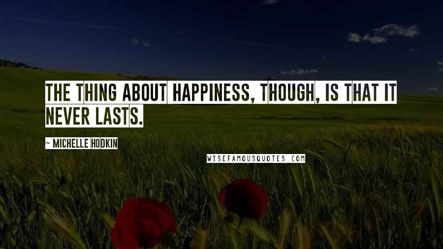 Michelle Hodkin Quotes: The thing about happiness, though, is that it never lasts.