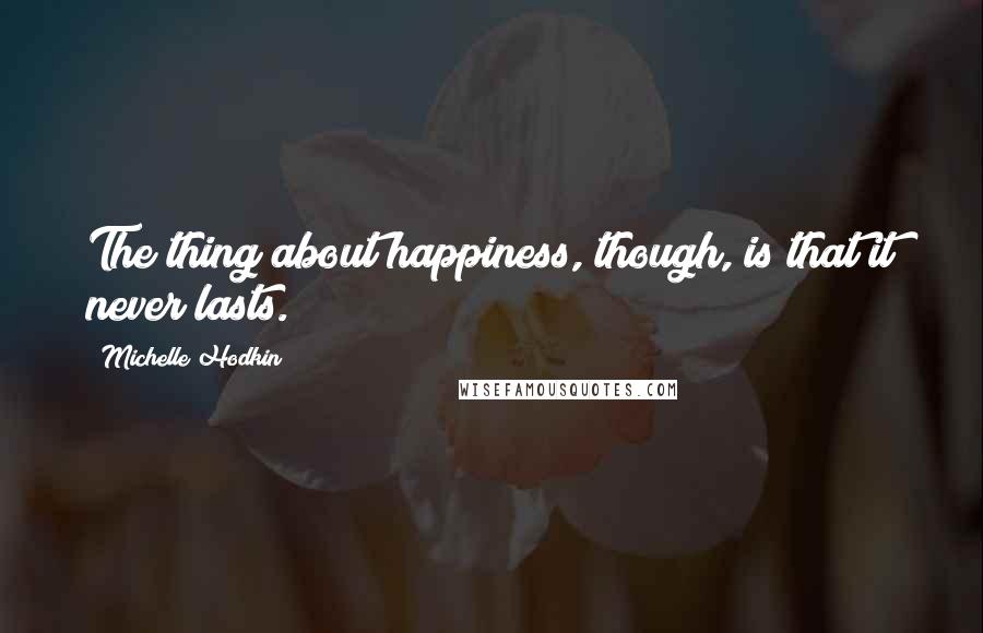 Michelle Hodkin Quotes: The thing about happiness, though, is that it never lasts.