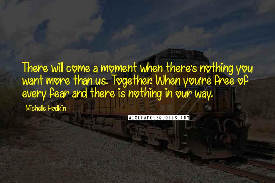 Michelle Hodkin Quotes: There will come a moment when there's nothing you want more than us. Together. When you're free of every fear and there is nothing in our way.