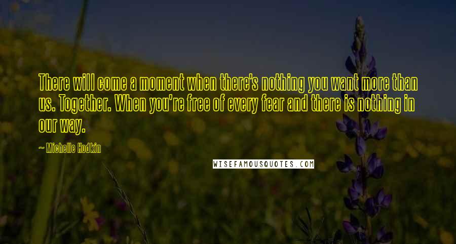 Michelle Hodkin Quotes: There will come a moment when there's nothing you want more than us. Together. When you're free of every fear and there is nothing in our way.