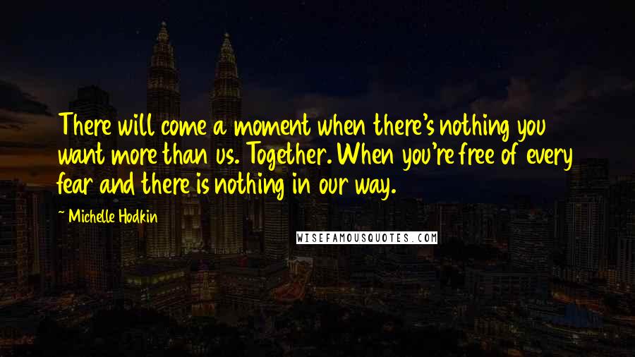 Michelle Hodkin Quotes: There will come a moment when there's nothing you want more than us. Together. When you're free of every fear and there is nothing in our way.