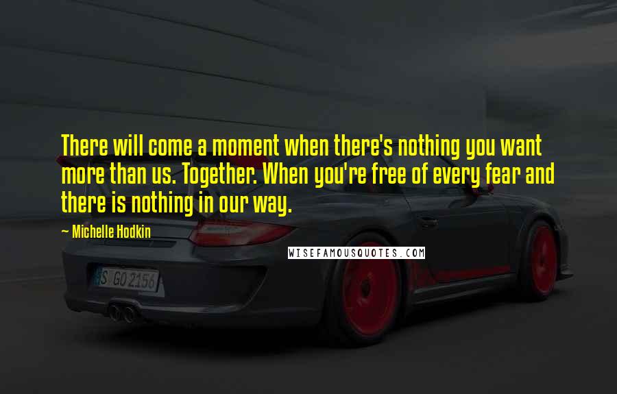 Michelle Hodkin Quotes: There will come a moment when there's nothing you want more than us. Together. When you're free of every fear and there is nothing in our way.