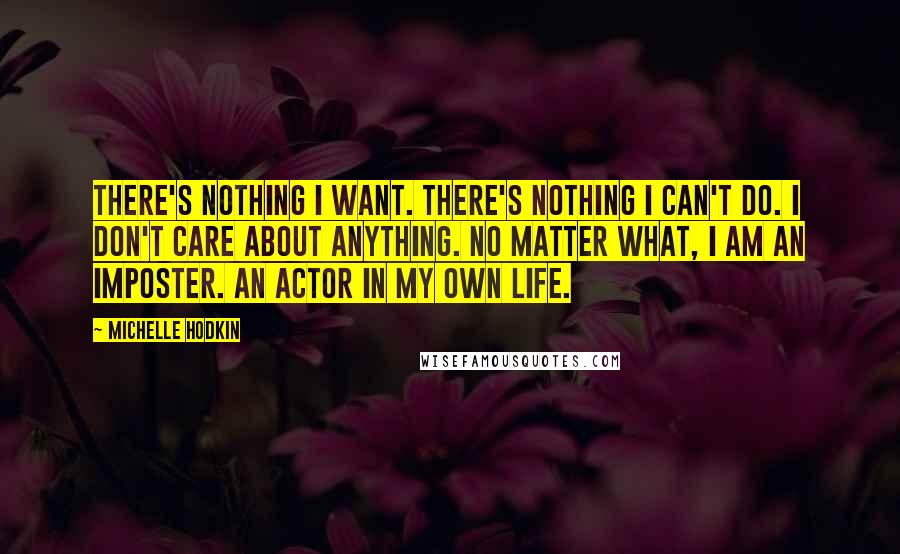 Michelle Hodkin Quotes: There's nothing I want. There's nothing I can't do. I don't care about anything. No matter what, I am an imposter. An actor in my own life.