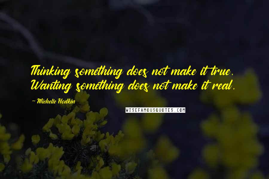 Michelle Hodkin Quotes: Thinking something does not make it true. Wanting something does not make it real.