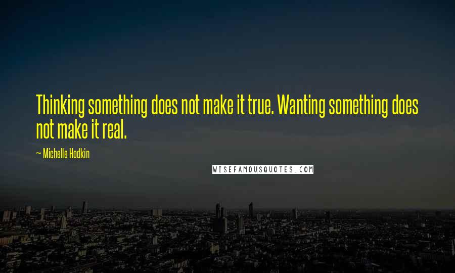 Michelle Hodkin Quotes: Thinking something does not make it true. Wanting something does not make it real.