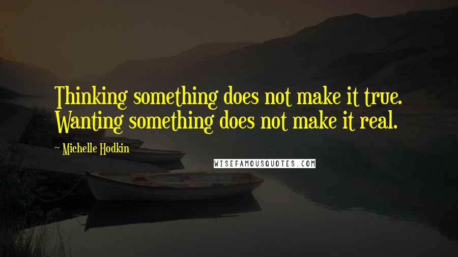 Michelle Hodkin Quotes: Thinking something does not make it true. Wanting something does not make it real.