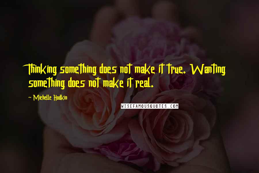 Michelle Hodkin Quotes: Thinking something does not make it true. Wanting something does not make it real.