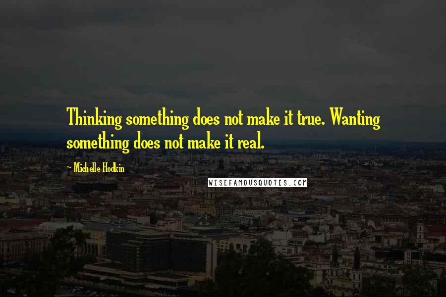 Michelle Hodkin Quotes: Thinking something does not make it true. Wanting something does not make it real.