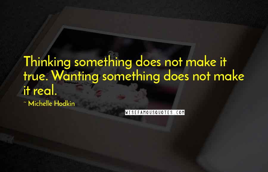 Michelle Hodkin Quotes: Thinking something does not make it true. Wanting something does not make it real.