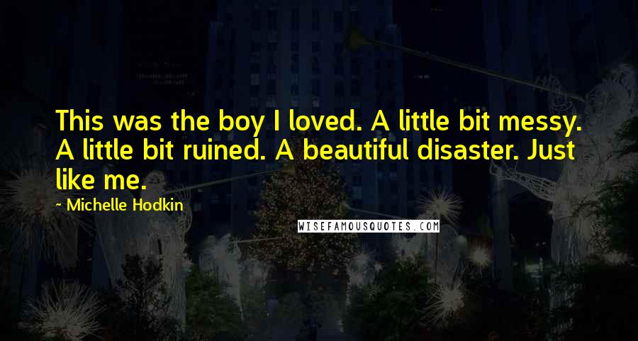 Michelle Hodkin Quotes: This was the boy I loved. A little bit messy. A little bit ruined. A beautiful disaster. Just like me.