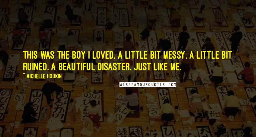 Michelle Hodkin Quotes: This was the boy I loved. A little bit messy. A little bit ruined. A beautiful disaster. Just like me.