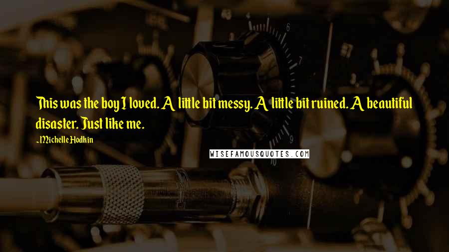 Michelle Hodkin Quotes: This was the boy I loved. A little bit messy. A little bit ruined. A beautiful disaster. Just like me.