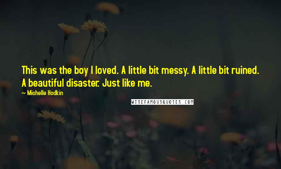 Michelle Hodkin Quotes: This was the boy I loved. A little bit messy. A little bit ruined. A beautiful disaster. Just like me.