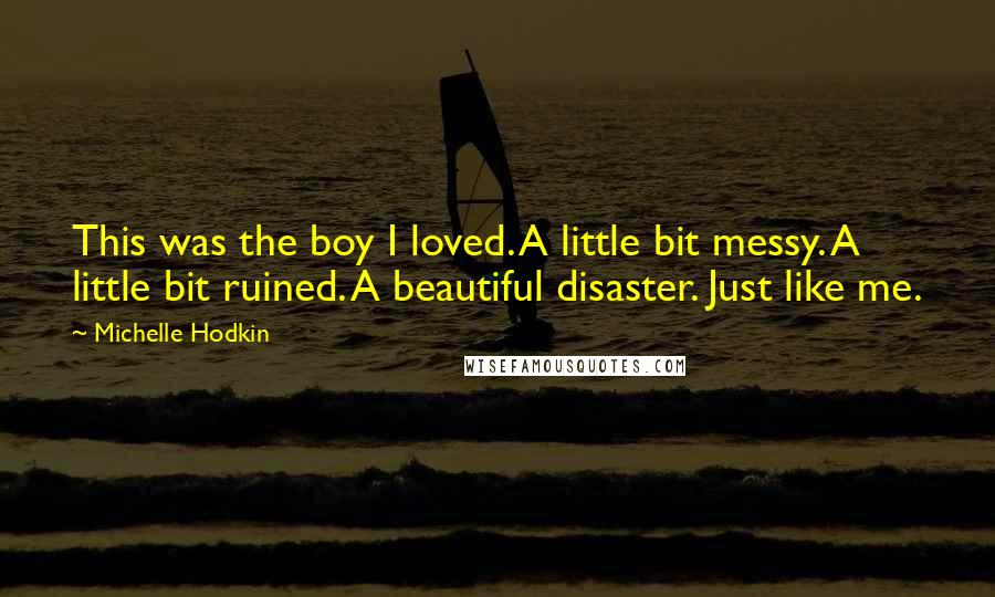 Michelle Hodkin Quotes: This was the boy I loved. A little bit messy. A little bit ruined. A beautiful disaster. Just like me.