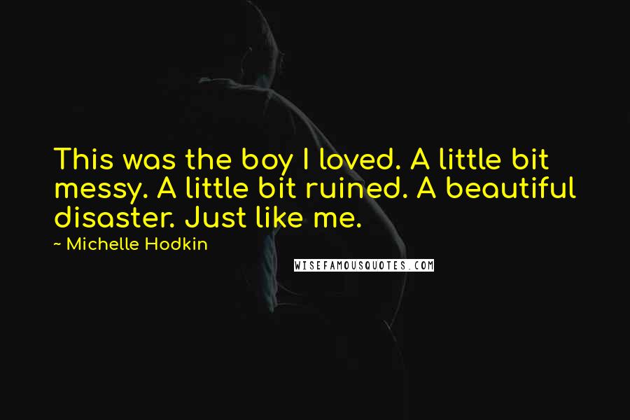 Michelle Hodkin Quotes: This was the boy I loved. A little bit messy. A little bit ruined. A beautiful disaster. Just like me.