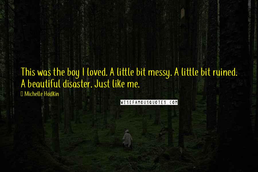 Michelle Hodkin Quotes: This was the boy I loved. A little bit messy. A little bit ruined. A beautiful disaster. Just like me.