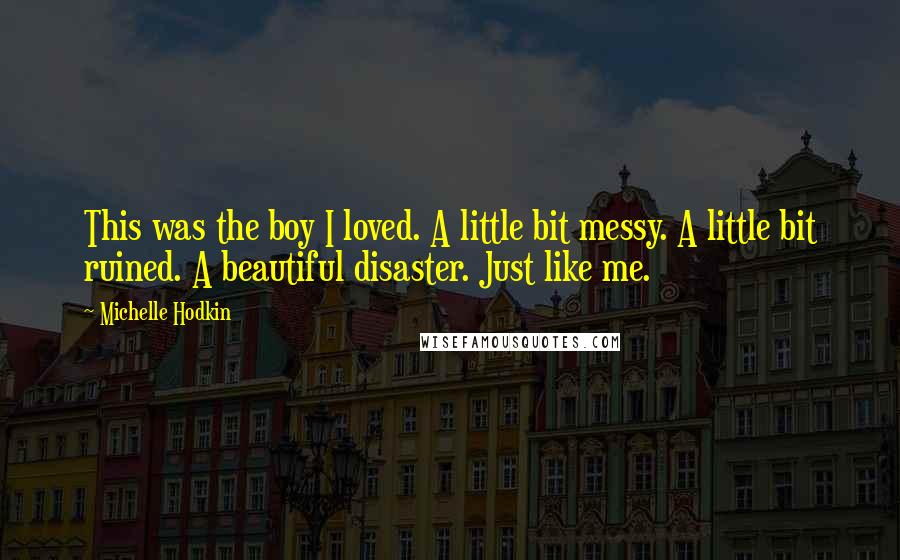 Michelle Hodkin Quotes: This was the boy I loved. A little bit messy. A little bit ruined. A beautiful disaster. Just like me.