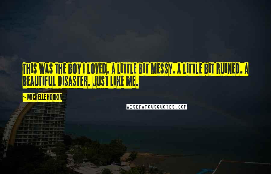 Michelle Hodkin Quotes: This was the boy I loved. A little bit messy. A little bit ruined. A beautiful disaster. Just like me.