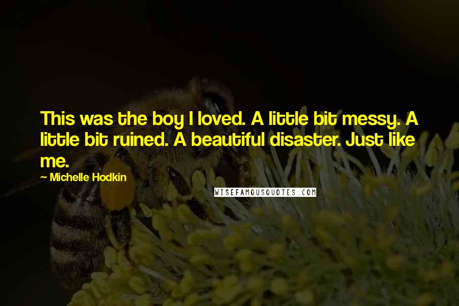 Michelle Hodkin Quotes: This was the boy I loved. A little bit messy. A little bit ruined. A beautiful disaster. Just like me.