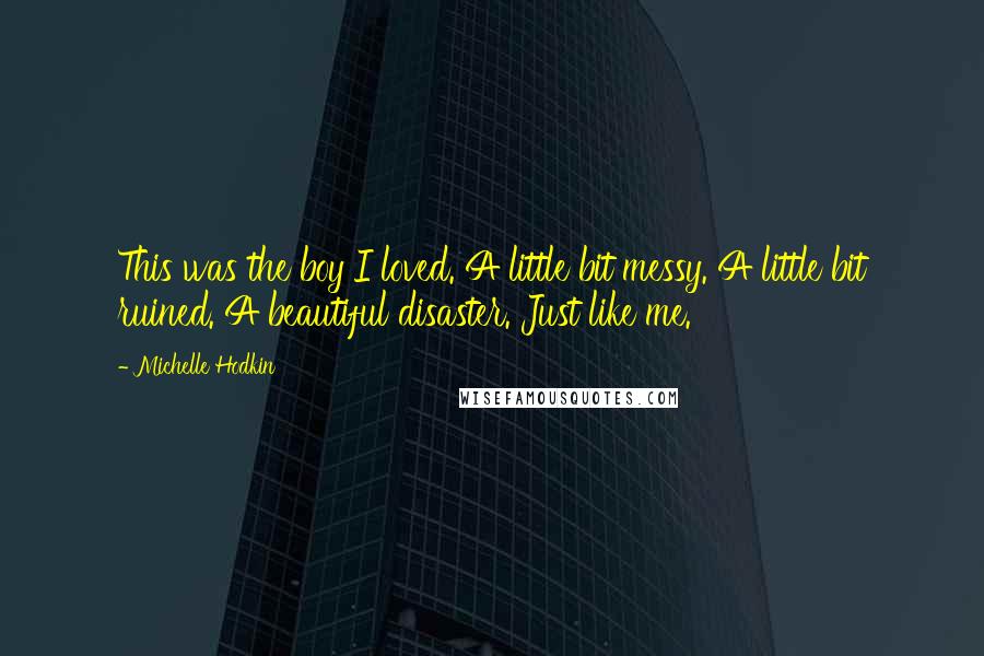 Michelle Hodkin Quotes: This was the boy I loved. A little bit messy. A little bit ruined. A beautiful disaster. Just like me.