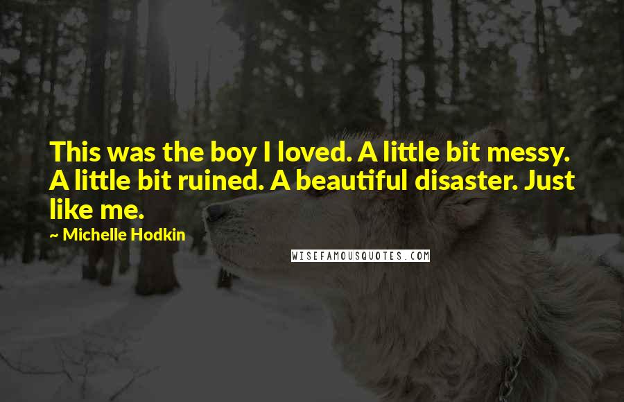 Michelle Hodkin Quotes: This was the boy I loved. A little bit messy. A little bit ruined. A beautiful disaster. Just like me.