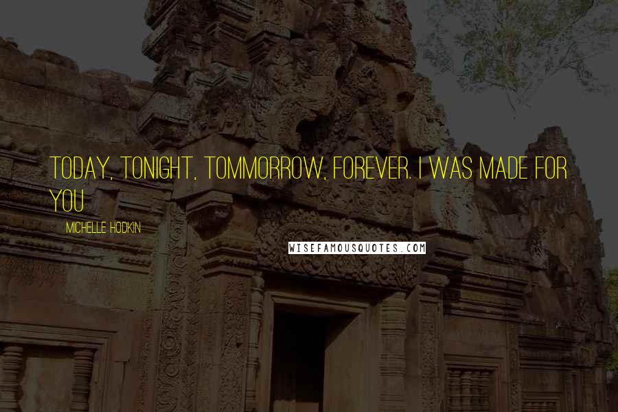 Michelle Hodkin Quotes: Today, tonight, tommorrow, forever. I was made for you