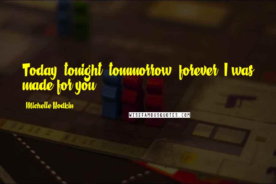 Michelle Hodkin Quotes: Today, tonight, tommorrow, forever. I was made for you