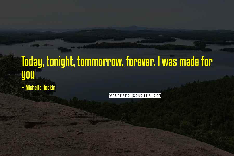 Michelle Hodkin Quotes: Today, tonight, tommorrow, forever. I was made for you