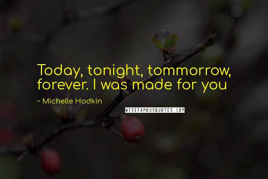 Michelle Hodkin Quotes: Today, tonight, tommorrow, forever. I was made for you