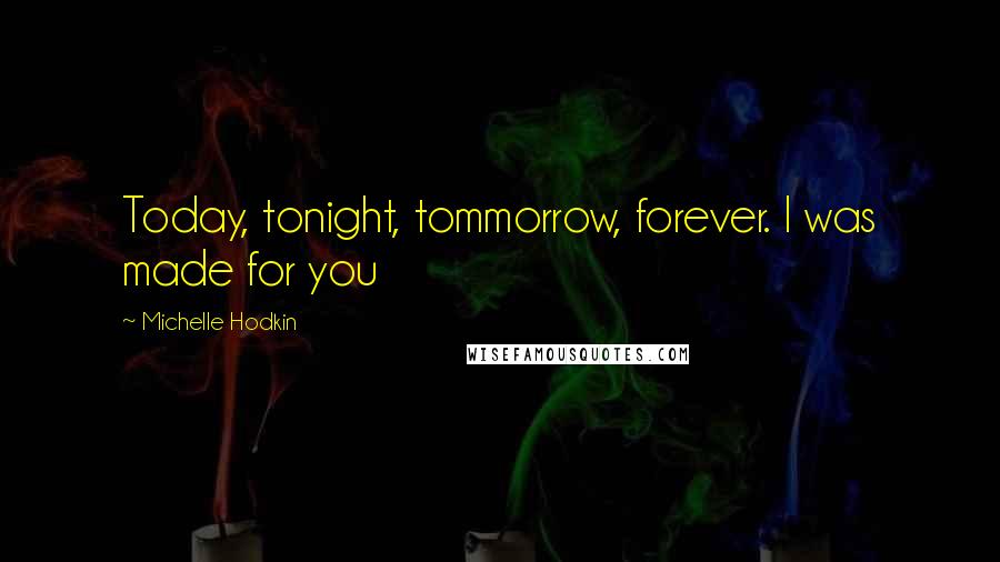 Michelle Hodkin Quotes: Today, tonight, tommorrow, forever. I was made for you