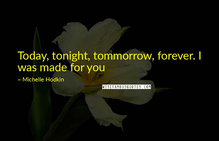 Michelle Hodkin Quotes: Today, tonight, tommorrow, forever. I was made for you