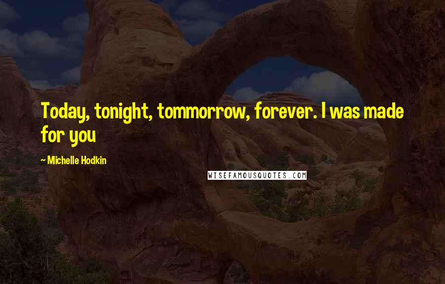 Michelle Hodkin Quotes: Today, tonight, tommorrow, forever. I was made for you