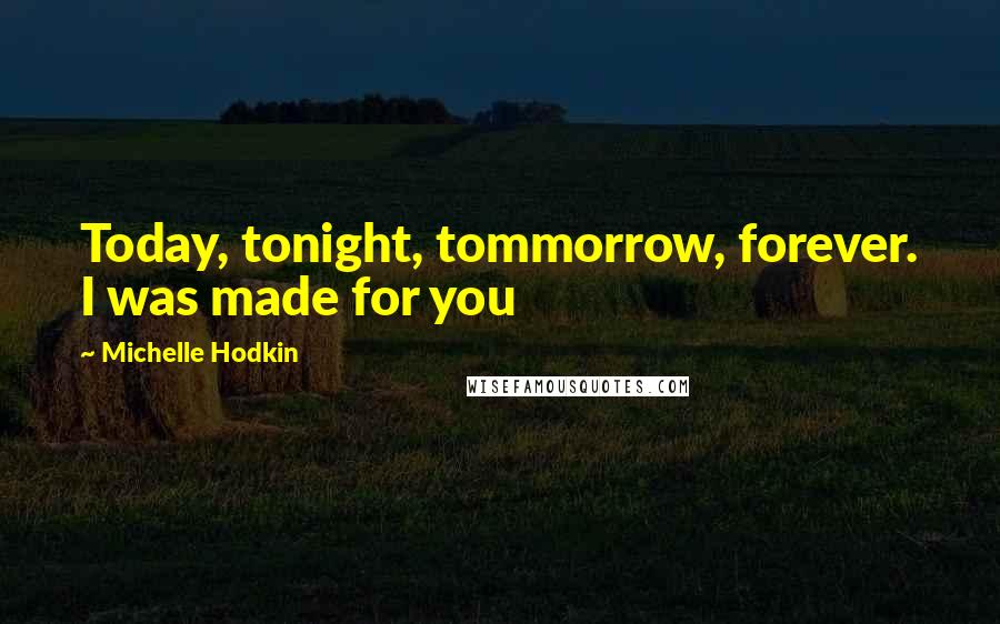 Michelle Hodkin Quotes: Today, tonight, tommorrow, forever. I was made for you