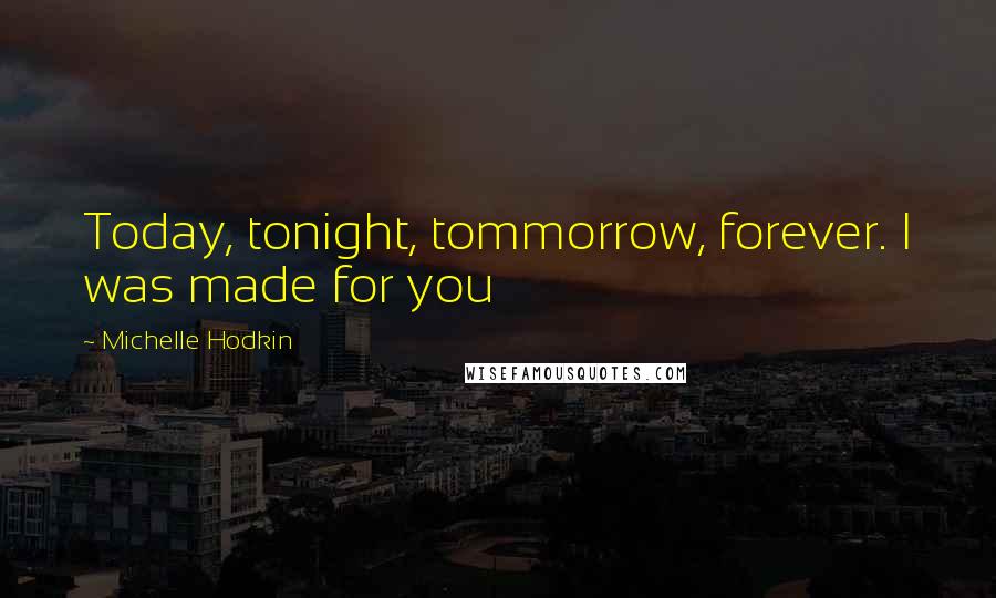 Michelle Hodkin Quotes: Today, tonight, tommorrow, forever. I was made for you