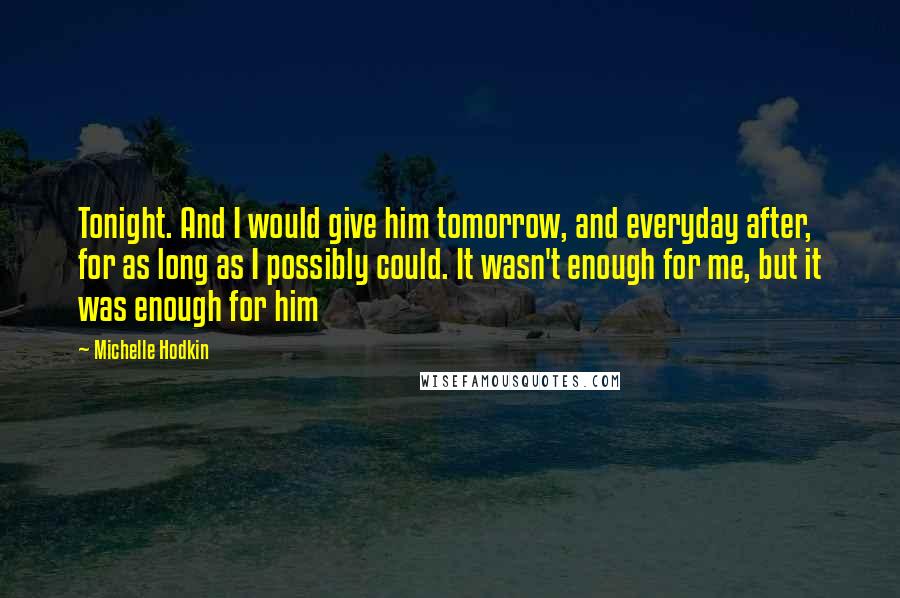 Michelle Hodkin Quotes: Tonight. And I would give him tomorrow, and everyday after, for as long as I possibly could. It wasn't enough for me, but it was enough for him