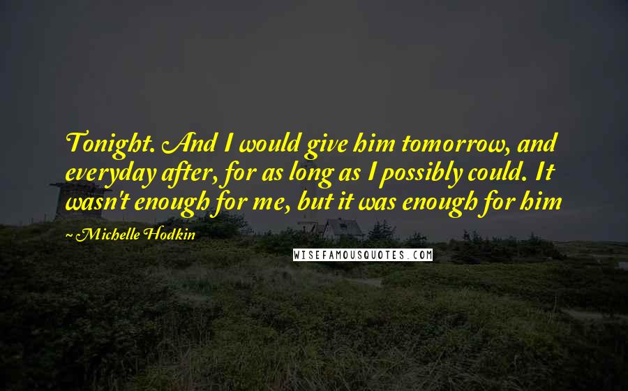 Michelle Hodkin Quotes: Tonight. And I would give him tomorrow, and everyday after, for as long as I possibly could. It wasn't enough for me, but it was enough for him