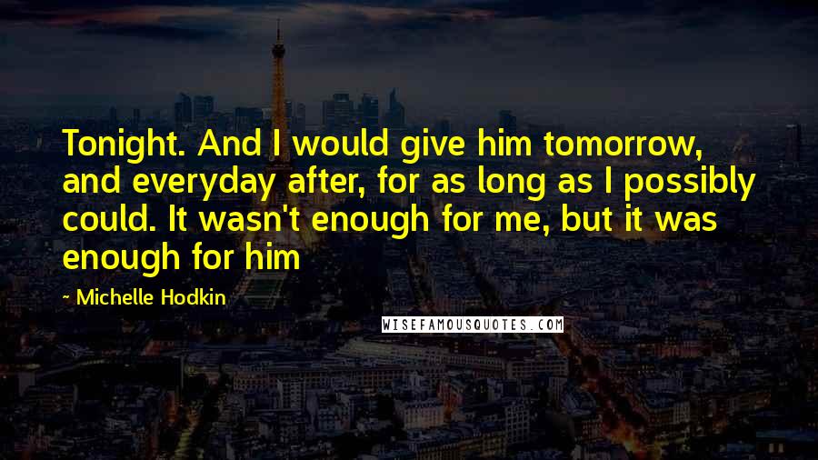 Michelle Hodkin Quotes: Tonight. And I would give him tomorrow, and everyday after, for as long as I possibly could. It wasn't enough for me, but it was enough for him